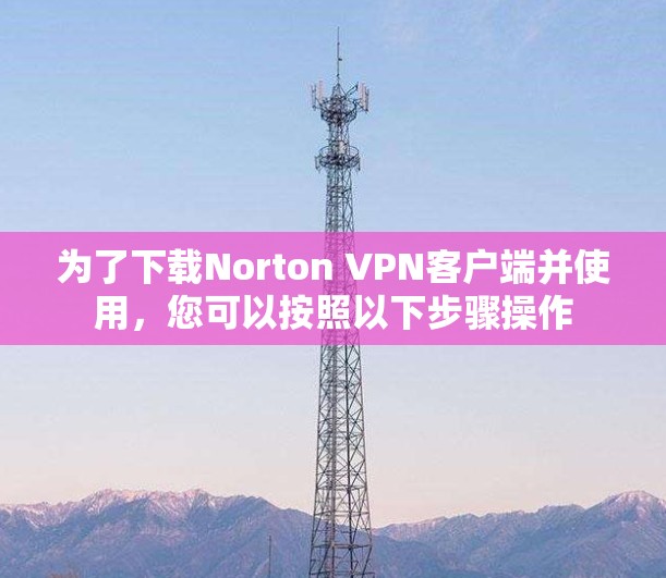 为了下载Norton VPN客户端并使用，您可以按照以下步骤操作