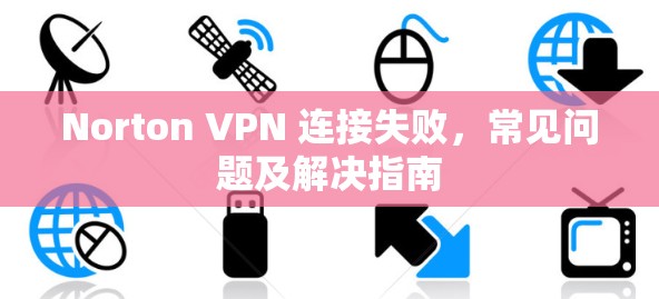 Norton VPN 连接失败,常见问题及解决指南