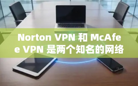 Norton VPN 和 McAfee VPN 是两个知名的网络安全软件,也提供VPN服务。它们在安全性、用户体验、协议支持等方面有所不同,具体比较如下
