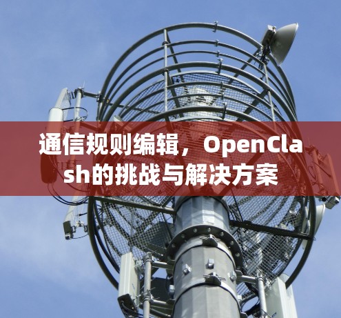 通信规则编辑,OpenClash的挑战与解决方案