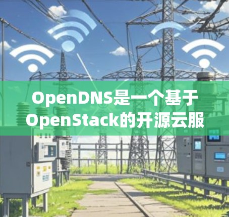 OpenDNS是一个基于OpenStack的开源云服务器,支持多云和容器化环境。以下是OpenDNS配置的详细步骤,涵盖存储、网络、容器化、多云部署和数据分析与可视化部分