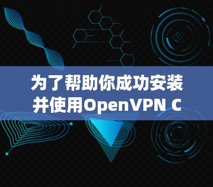 为了帮助你成功安装并使用OpenVPN Connect，以下是一些步骤和注意事项