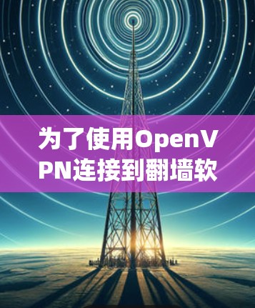 为了使用OpenVPN连接到翻墙软件,以下是详细的步骤和建议