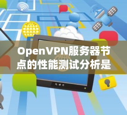 OpenVPN服务器节点的性能测试分析是一个重要的步骤,可以帮助确保其高效、安全和稳定运行。以下是对 OpenVPN 服务器节点进行的性能测试分析