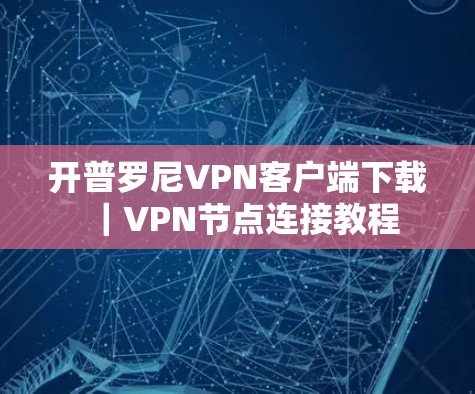 开普罗尼VPN客户端下载|VPN节点连接教程