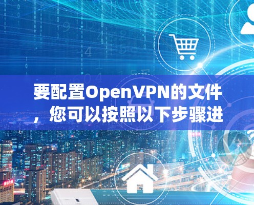 要配置OpenVPN的文件,您可以按照以下步骤进行