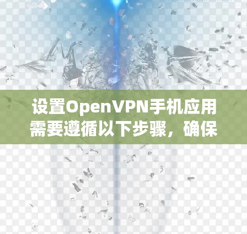 设置OpenVPN手机应用需要遵循以下步骤,确保数据安全和连接可靠