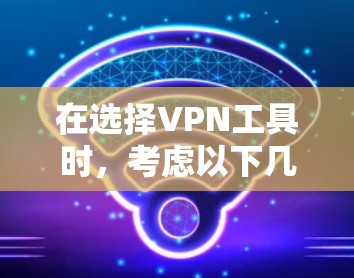 在选择VPN工具时，考虑以下几个关键因素来做出明智的决定