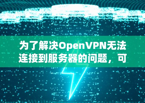 为了解决OpenVPN无法连接到服务器的问题,可以按照以下步骤进行排查和修复
