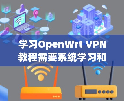 学习OpenWrt VPN教程需要系统学习和实践，以下是分步指南
