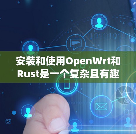 安装和使用OpenWrt和Rust是一个复杂且有趣的过程，但只要一步步来，我相信可以轻松完成。以下是详细的步骤指南