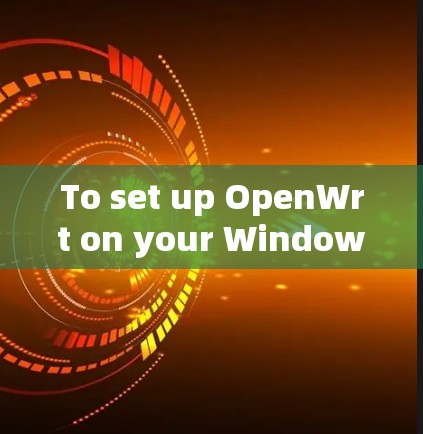 To set up OpenWrt on your Windows operating system,follow these organized steps: