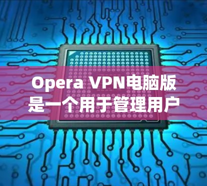 Opera VPN电脑版是一个用于管理用户VPN访问功能的软件，通常与手机版本有所不同。下面是使用电脑版的Opera VPN的步骤