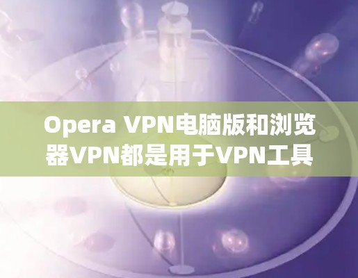 Opera VPN电脑版和浏览器VPN都是用于VPN工具的，但它们在功能和适用场景上有不同的特点。以下是对两者的主要区别和特点的比较