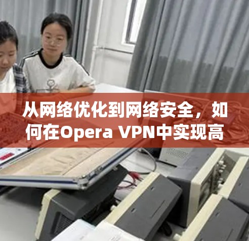 从网络优化到网络安全，如何在Opera VPN中实现高效传输