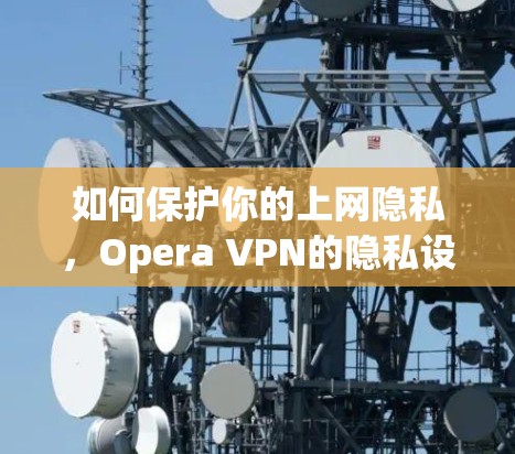 如何保护你的上网隐私，Opera VPN的隐私设置指南