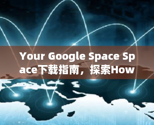 Your Google Space Space下载指南，探索How Space Works
