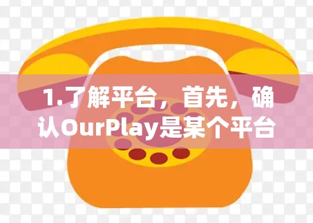 1.了解平台，首先，确认OurPlay是某个平台还是应用。如果是游戏、直播或其他类型的平台，处理方式可能有所不同