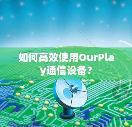 如何高效使用OurPlay通信设备?