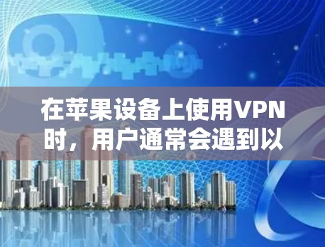 在苹果设备上使用VPN时,用户通常会遇到以下问题和解决方案
