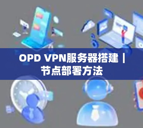 OPD VPN服务器搭建|节点部署方法
