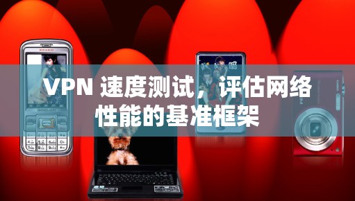 VPN 速度测试,评估网络性能的基准框架