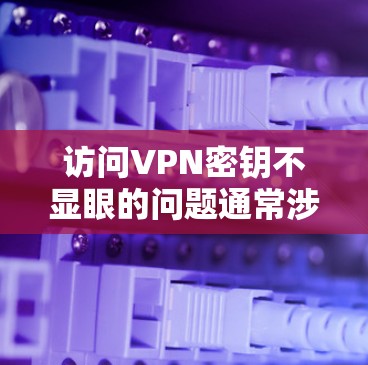 访问VPN密钥不显眼的问题通常涉及多种因素,需要逐一排查。以下是一些具体的步骤和建议