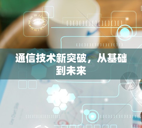通信技术新突破,从基础到未来