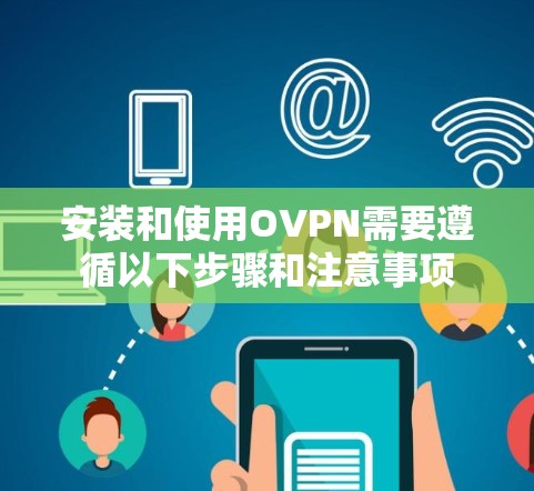 安装和使用OVPN需要遵循以下步骤和注意事项