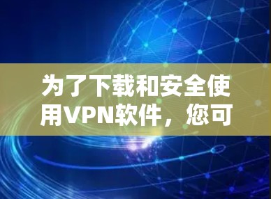 为了下载和安全使用VPN软件,您可以按照以下步骤进行