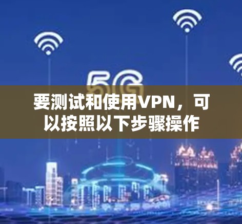 要测试和使用VPN,可以按照以下步骤操作