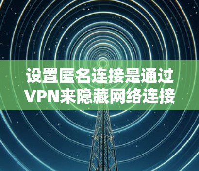 设置匿名连接是通过VPN来隐藏网络连接,确保用户被隔离到不同的网络中。以下是详细的步骤指南
