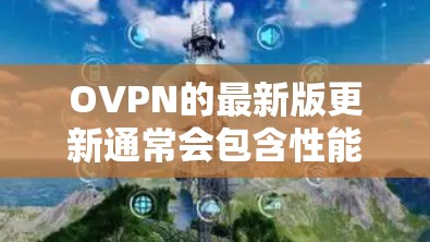 OVPN的最新版更新通常会包含性能优化、网络增强、多平台支持、安全增强以及用户体验的改进等。以下是一个可能的最新版更新情况