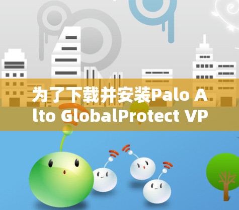 为了下载并安装Palo Alto GlobalProtect VPN,按照以下步骤操作
