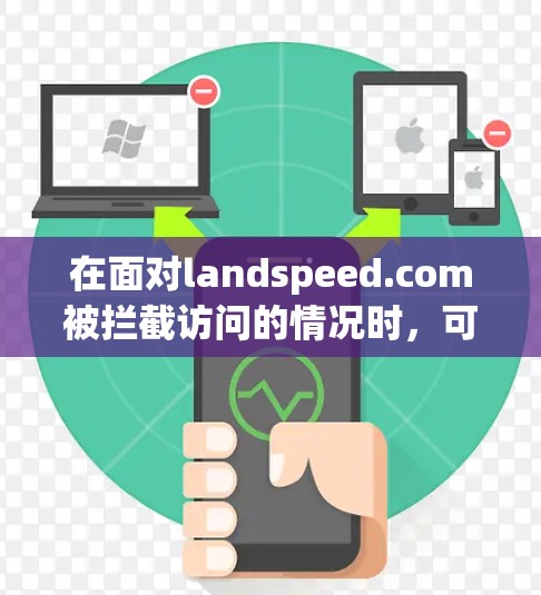 在面对landspeed.com被拦截访问的情况时,可以按照以下步骤进行处理