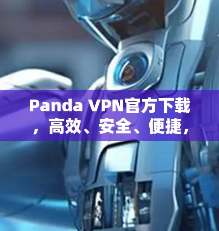 Panda VPN官方下载，高效、安全、便捷，轻松连接全球网络