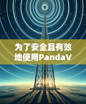 为了安全且有效地使用PandaVPN的安卓客户端,按照以下步骤操作