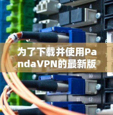为了下载并使用PandaVPN的最新版，您可以按照以下步骤进行