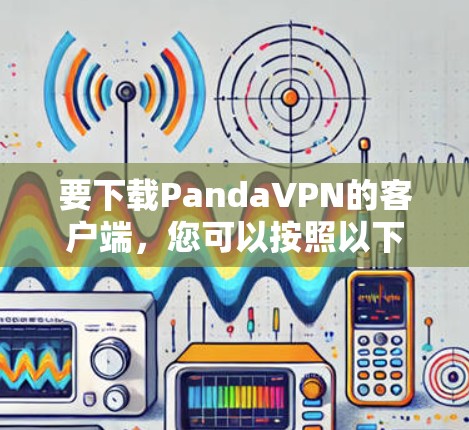 要下载PandaVPN的客户端,您可以按照以下步骤进行