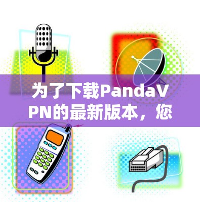 为了下载PandaVPN的最新版本,您可以按照以下步骤进行