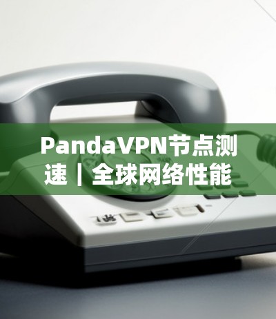 PandaVPN节点测速｜全球网络性能分析