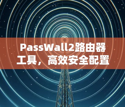 PassWall2路由器工具，高效安全配置的实用指南