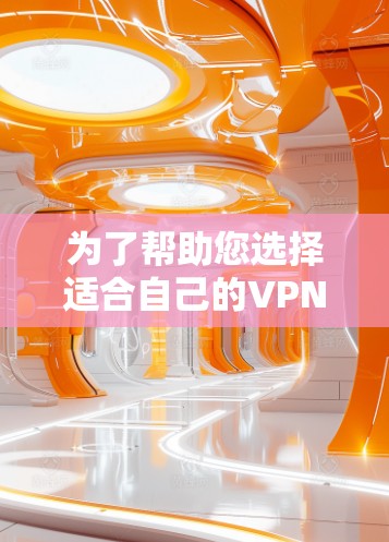 为了帮助您选择适合自己的VPN软件,以下是分步指南