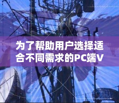为了帮助用户选择适合不同需求的PC端VPN软件,以下是推荐列表