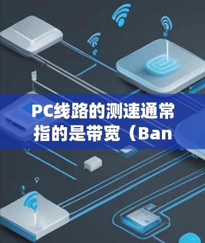 PC线路的测速通常指的是带宽(Bandwidth)即数据传输的最大速度。带宽是衡量网络性能的重要指标,通常以比特每秒(bps)或兆比特每秒(Mbps)或 gigabit每秒(Gbps)来表示