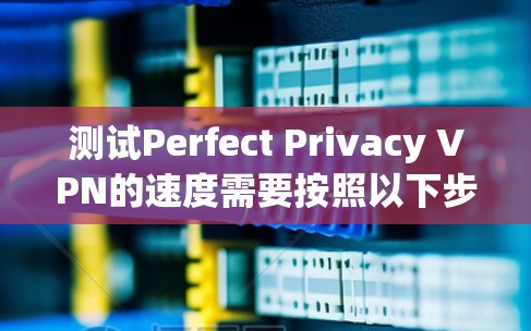 测试Perfect Privacy VPN的速度需要按照以下步骤进行，确保每一步都正确执行