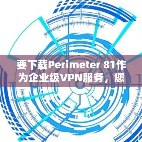 要下载Perimeter 81作为企业级VPN服务，您可以按照以下步骤进行