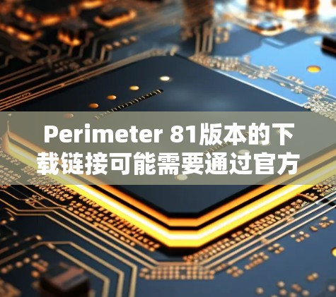 Perimeter 81版本的下载链接可能需要通过官方途径获取。以下是一些可能的步骤和资源来源