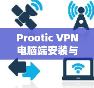 Prootic VPN电脑端安装与使用指南