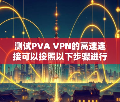 测试PVA VPN的高速连接可以按照以下步骤进行